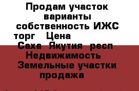 Продам участок варианты собственность ИЖС торг › Цена ­ 1 700 000 - Саха (Якутия) респ. Недвижимость » Земельные участки продажа   